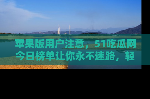 苹果版用户注意,51吃瓜网今日榜单让你永不迷路,轻松吃瓜!