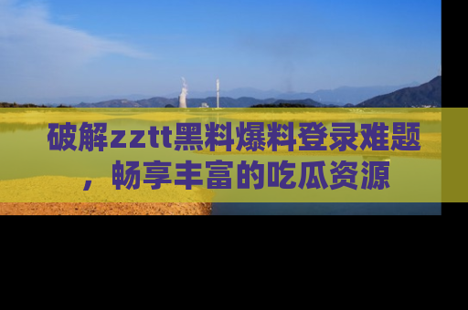 破解zztt黑料爆料登录难题,畅享丰富的吃瓜资源