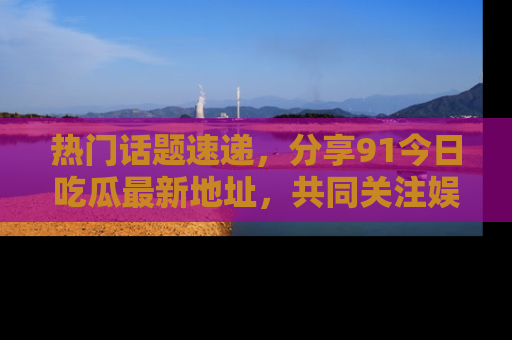 热门话题速递,分享91今日吃瓜最新地址,共同关注娱乐圈的风云变幻!
