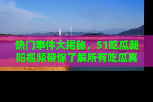 热门事件大揭秘,51吃瓜朝阳视频带你了解所有吃瓜真相