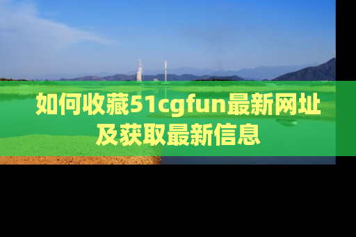 如何收藏51cgfun最新网址及获取最新信息