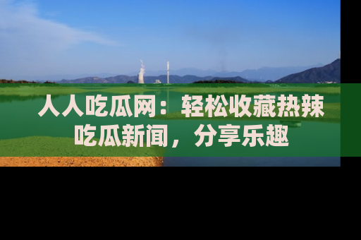 人人吃瓜网:轻松收藏热辣吃瓜新闻,分享乐趣