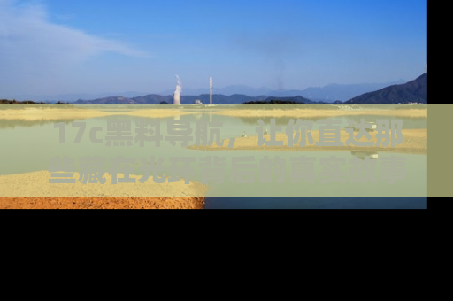 17c黑料导航,让你直达那些藏在光环背后的真实故事