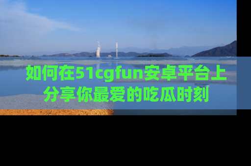 如何在51cgfun安卓平台上分享你最爱的吃瓜时刻
