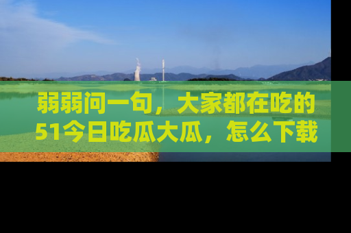 弱弱问一句，大家都在吃的51今日吃瓜大瓜，怎么下载登录才能体验最新入口？