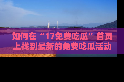 如何在“17免费吃瓜”首页上找到最新的免费吃瓜活动和动态