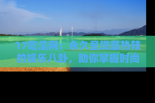 17吃瓜网:永久呈现最热辣的娱乐八卦,助你掌握时尚趋势