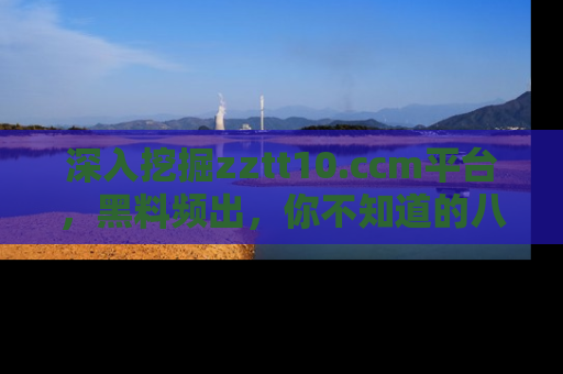 深入挖掘zztt10.ccm平台，黑料频出，你不知道的八卦尽在其中！