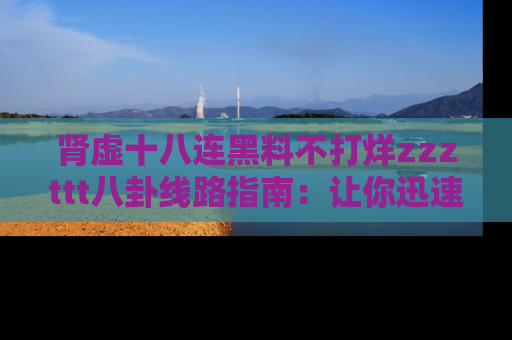 肾虚十八连黑料不打烊zzzttt八卦线路指南:让你迅速掌握热点事件脉络