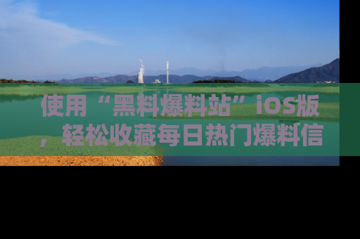 使用“黑料爆料站”iOS版,轻松收藏每日热门爆料信息!