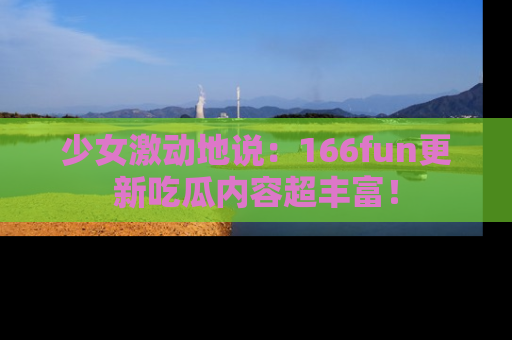 少女激动地说：166fun更新吃瓜内容超丰富！