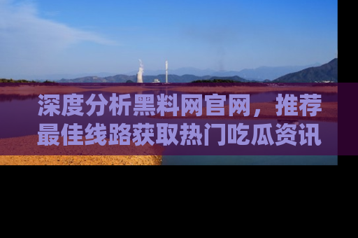 深度分析黑料网官网，推荐最佳线路获取热门吃瓜资讯