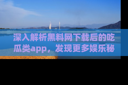 深入解析黑料网下载后的吃瓜类app，发现更多娱乐秘密
