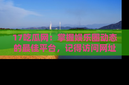 17吃瓜网:掌握娱乐圈动态的最佳平台,记得访问网址获取新鲜资讯!