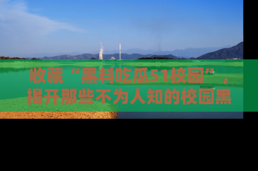 收藏“黑料吃瓜51校园”,揭开那些不为人知的校园黑幕!