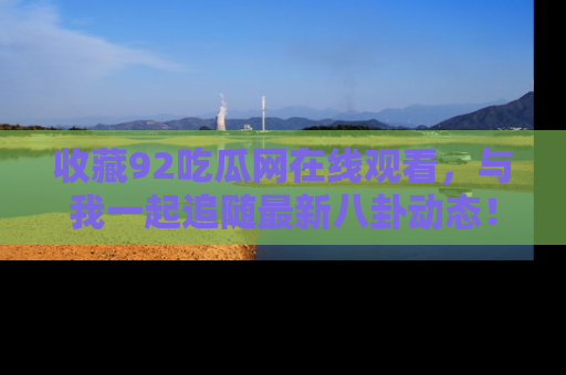收藏92吃瓜网在线观看，与我一起追随最新八卦动态！