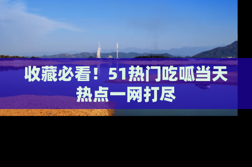 收藏必看!51热门吃呱当天热点一网打尽