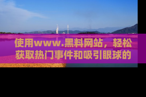 使用www.黑料网站,轻松获取热门事件和吸引眼球的黑料