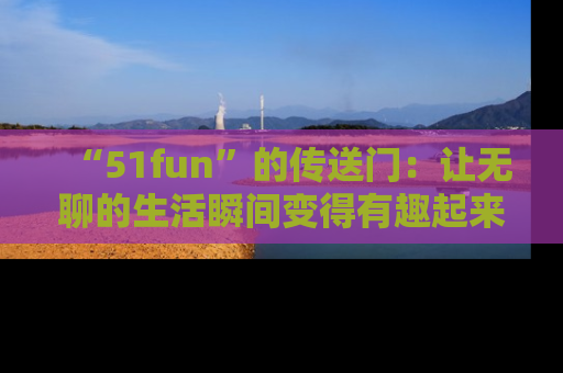 “51fun”的传送门：让无聊的生活瞬间变得有趣起来！