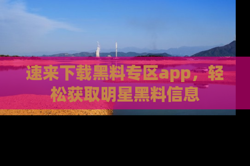 速来下载黑料专区app，轻松获取明星黑料信息