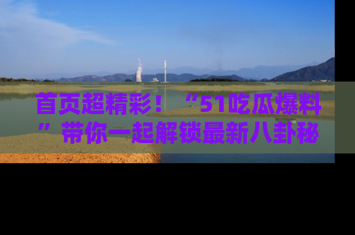 首页超精彩!“51吃瓜爆料”带你一起解锁最新八卦秘闻!