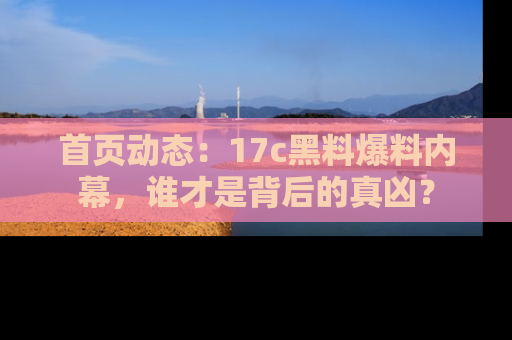 首页动态:17c黑料爆料内幕,谁才是背后的真凶?