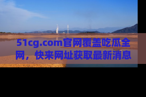 51cg.com官网覆盖吃瓜全网,快来网址获取最新消息与链接!