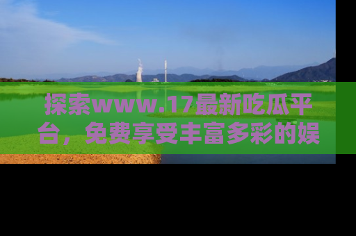 探索www.17最新吃瓜平台,免费享受丰富多彩的娱乐体验!