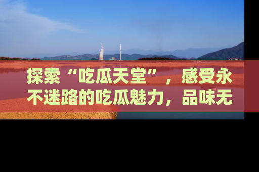探索“吃瓜天堂”,感受永不迷路的吃瓜魅力,品味无尽的美食!