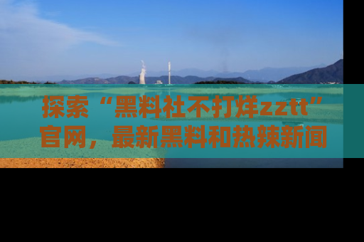 探索“黑料社不打烊zztt”官网,最新黑料和热辣新闻等你来发掘