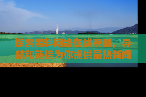 探索黑料网络在线观看,导航和链接为你提供最热新闻!