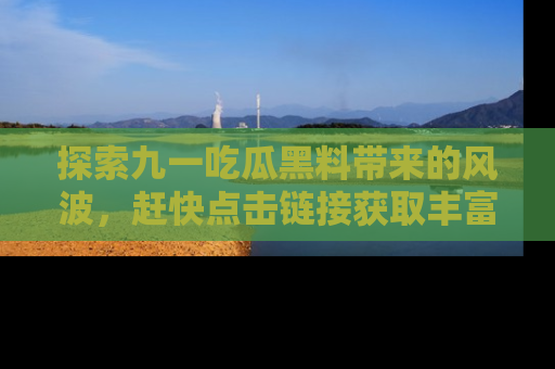 探索九一吃瓜黑料带来的风波,赶快点击链接获取丰富内幕资讯!