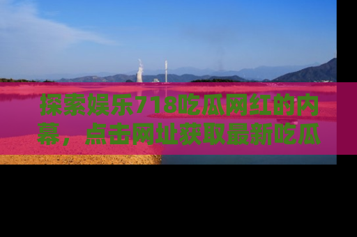 探索娱乐718吃瓜网红的内幕,点击网址获取最新吃瓜资讯。