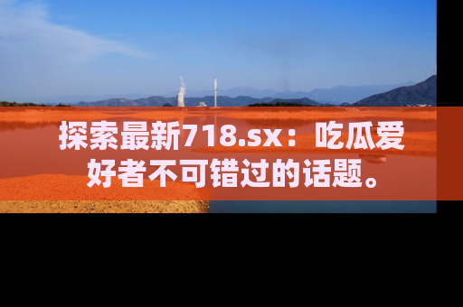 探索最新718.sx:吃瓜爱好者不可错过的话题。