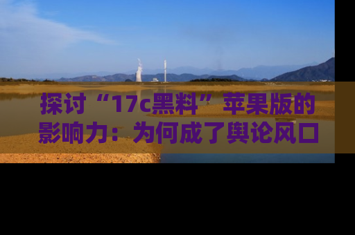 探讨“17c黑料”苹果版的影响力:为何成了舆论风口?