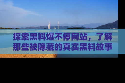 探索黑料爆不停网站,了解那些被隐藏的真实黑料故事
