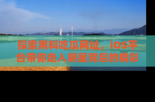 探索黑料吃瓜网址,iOS平台带你走入明星背后的精彩故事!
