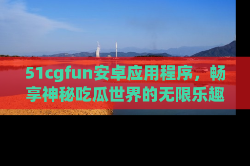 51cgfun安卓应用程序,畅享神秘吃瓜世界的无限乐趣!