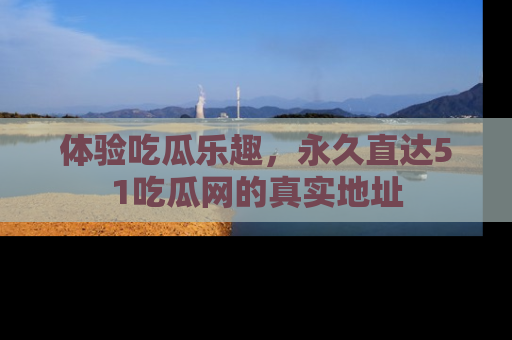 体验吃瓜乐趣,永久直达51吃瓜网的真实地址