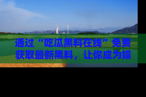 通过“吃瓜黑料在线”免费获取最新黑料,让你成为娱乐圈的内幕专家!