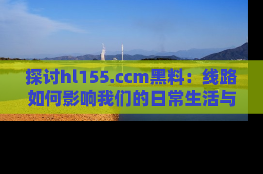 探讨hl155.ccm黑料:线路如何影响我们的日常生活与娱乐选择?