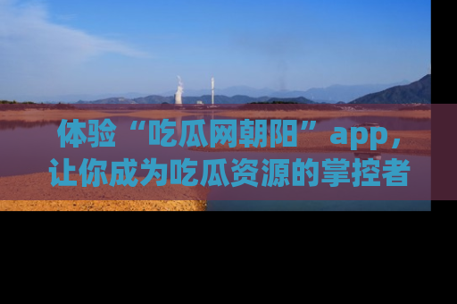 体验“吃瓜网朝阳”app,让你成为吃瓜资源的掌控者,独家资讯尽在掌握!