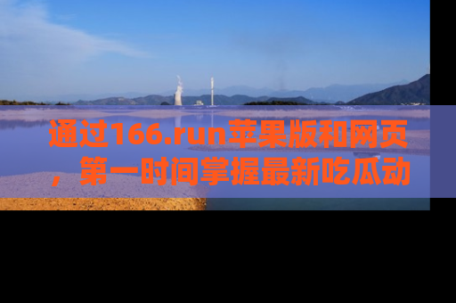 通过166.run苹果版和网页,第一时间掌握最新吃瓜动态!