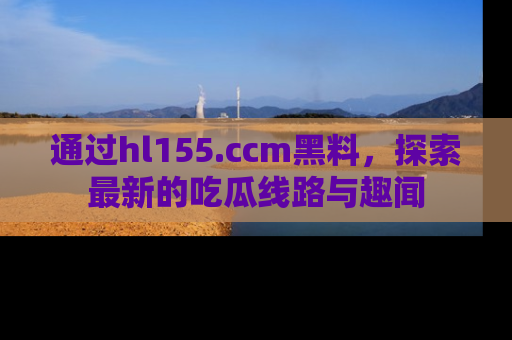 通过hl155.ccm黑料,探索最新的吃瓜线路与趣闻