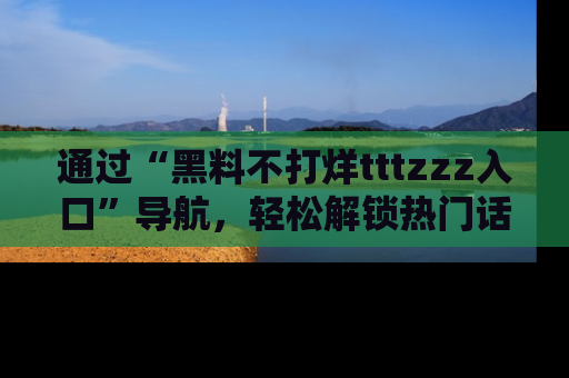 通过“黑料不打烊tttzzz入口”导航,轻松解锁热门话题及娱乐圈黑料内幕