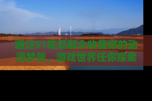 通过51吃瓜群众收藏你的动漫梦想,游戏世界任你探索