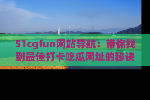 51cgfun网站导航:带你找到最佳打卡吃瓜网址的秘诀