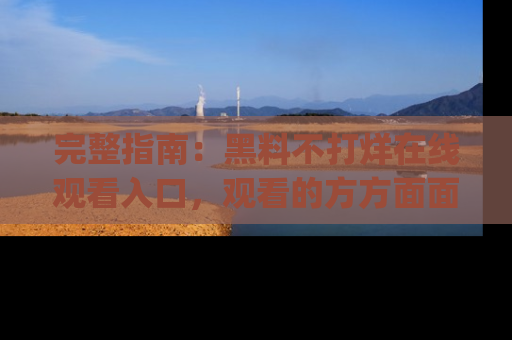 完整指南:黑料不打烊在线观看入口,观看的方方面面与app选择