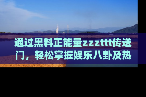 通过黑料正能量zzzttt传送门,轻松掌握娱乐八卦及热辣链接,不妨试试我们的app吧!