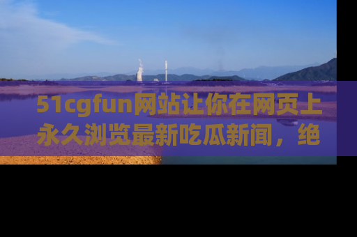 51cgfun网站让你在网页上永久浏览最新吃瓜新闻,绝不错过任何热点!